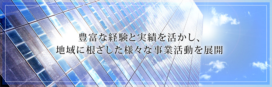 豊富な経験と実績を活かし、地域に根ざした様々な事業活動を展開